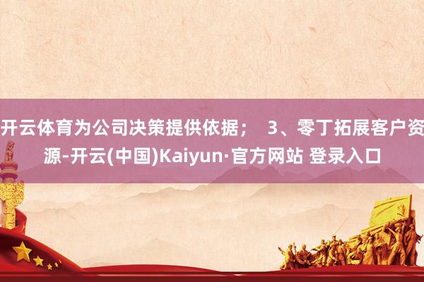 开云体育为公司决策提供依据；  3、零丁拓展客户资源-开云(中国)Kaiyun·官方网站 登录入口