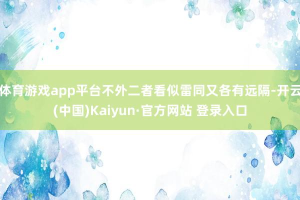 体育游戏app平台不外二者看似雷同又各有远隔-开云(中国)Kaiyun·官方网站 登录入口