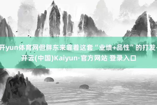开yun体育网但胖东来靠着这套“业绩+品性”的打发-开云(中国)Kaiyun·官方网站 登录入口