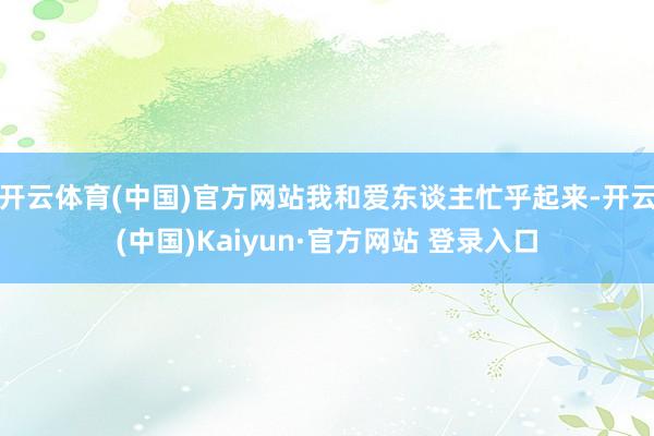开云体育(中国)官方网站我和爱东谈主忙乎起来-开云(中国)Kaiyun·官方网站 登录入口