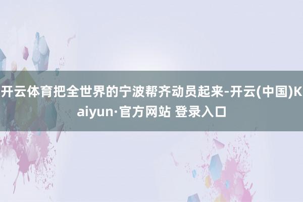开云体育把全世界的宁波帮齐动员起来-开云(中国)Kaiyun·官方网站 登录入口